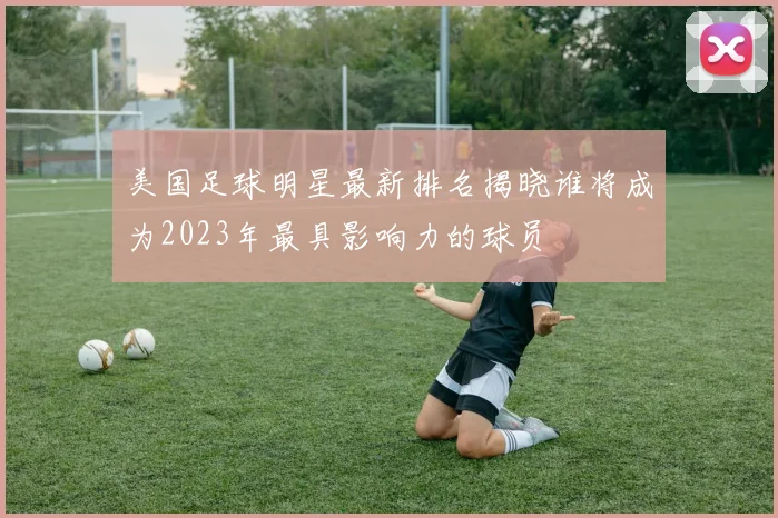 美国足球明星最新排名揭晓谁将成为2023年最具影响力的球员