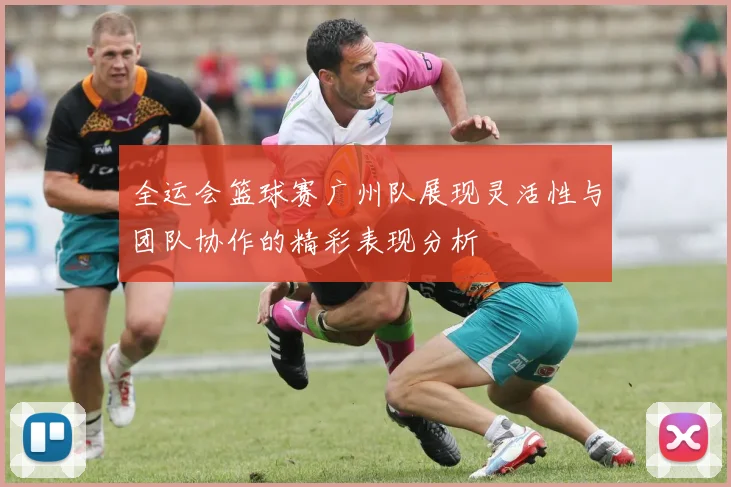 全运会篮球赛广州队展现灵活性与团队协作的精彩表现分析