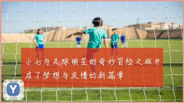 小七与足球明星的奇妙冒险之旅开启了梦想与友情的新篇章