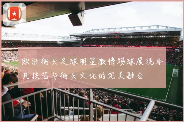 欧洲街头足球明星激情踢球展现非凡技艺与街头文化的完美融合