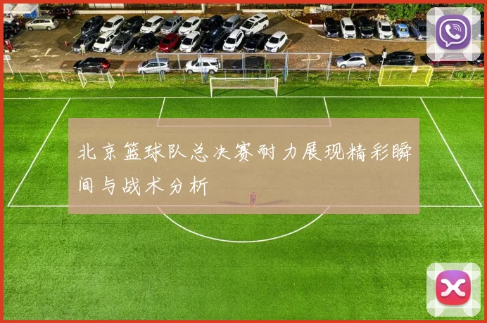 北京篮球队总决赛耐力展现精彩瞬间与战术分析