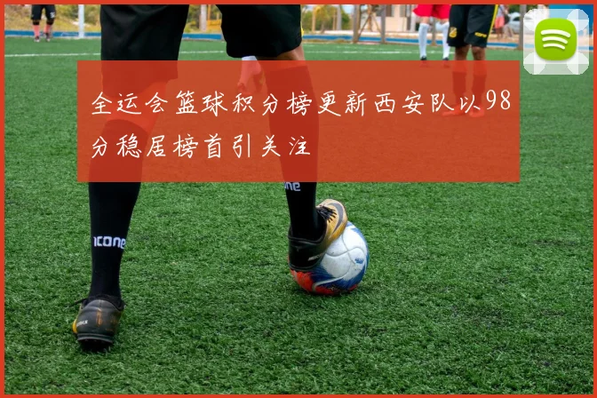 全运会篮球积分榜更新西安队以98分稳居榜首引关注