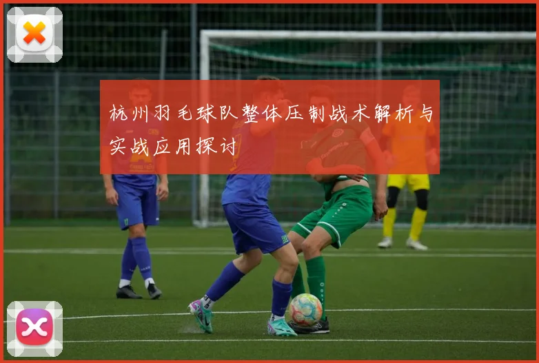 杭州羽毛球队整体压制战术解析与实战应用探讨