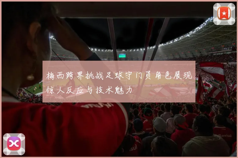 梅西跨界挑战足球守门员角色展现惊人反应与技术魅力