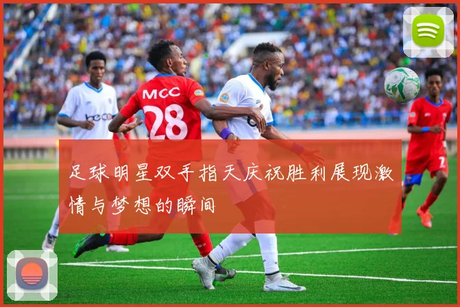 足球明星双手指天庆祝胜利展现激情与梦想的瞬间