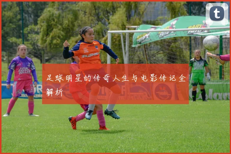 足球明星的传奇人生与电影传记全解析