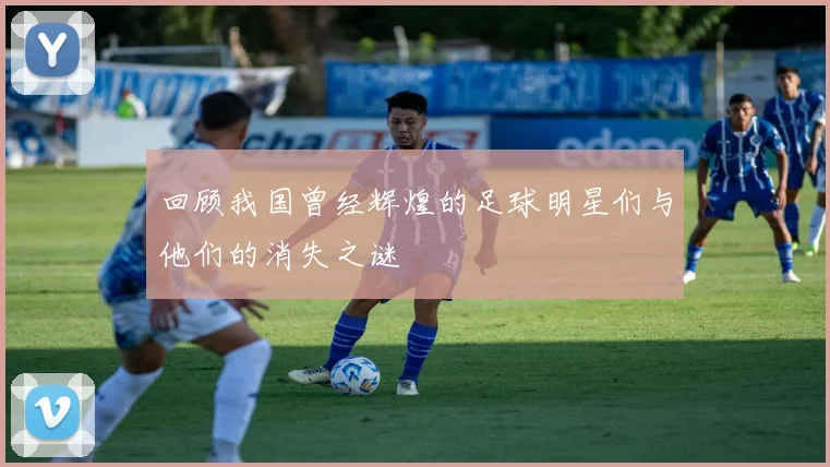 回顾我国曾经辉煌的足球明星们与他们的消失之谜