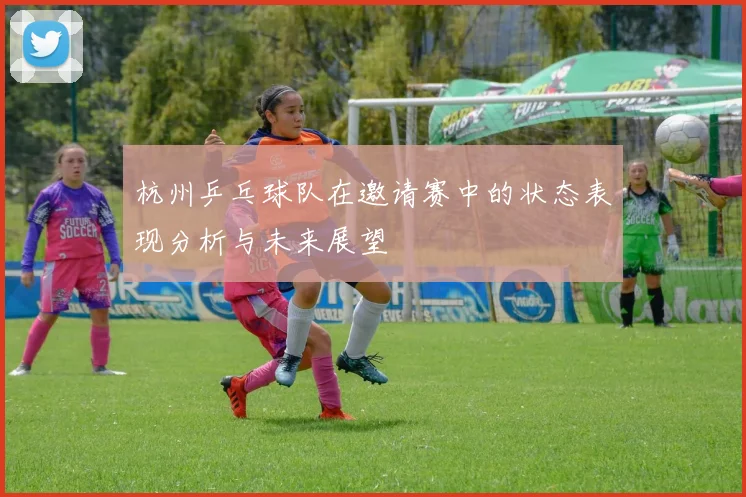 杭州乒乓球队在邀请赛中的状态表现分析与未来展望