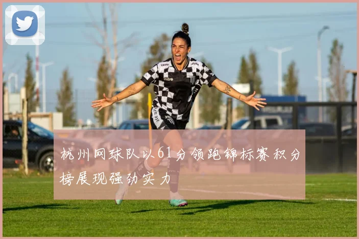 杭州网球队以61分领跑锦标赛积分榜展现强劲实力