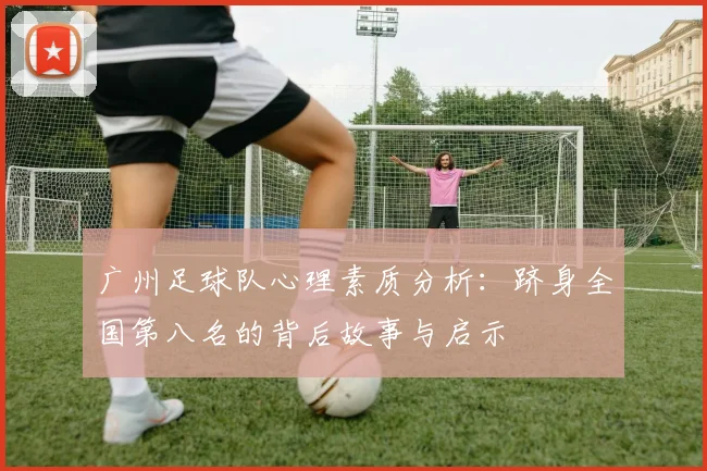 广州足球队心理素质分析：跻身全国第八名的背后故事与启示