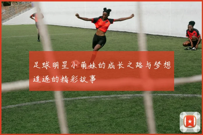 足球明星小萌妹的成长之路与梦想追逐的精彩故事