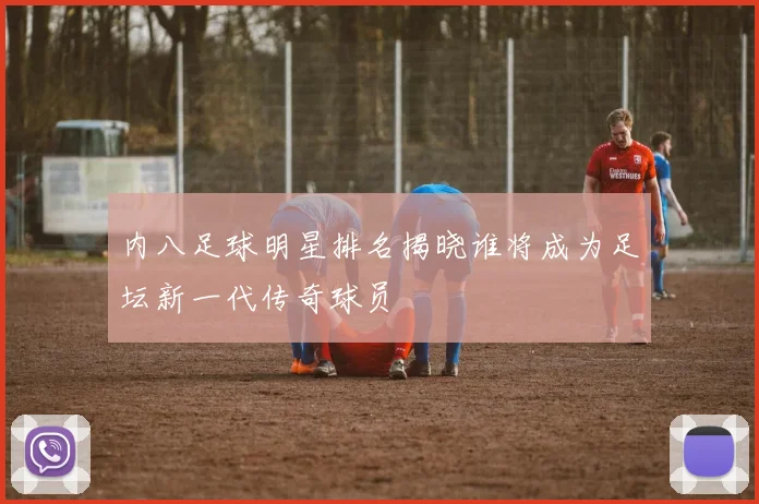 内八足球明星排名揭晓谁将成为足坛新一代传奇球员
