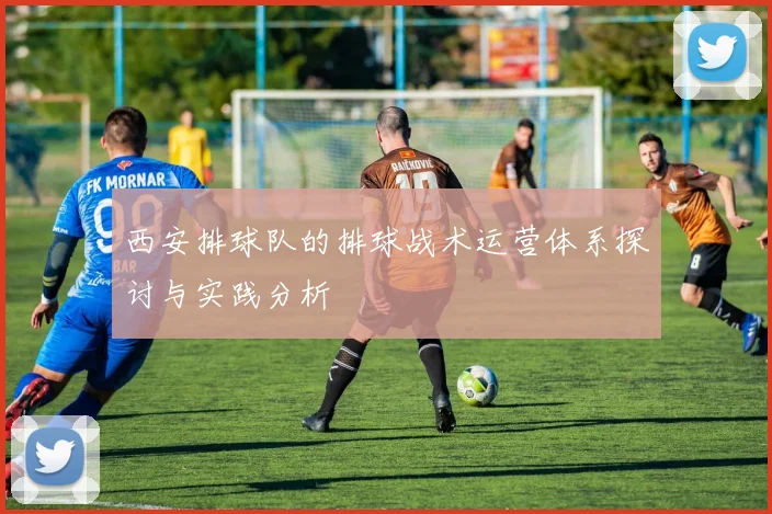 西安排球队的排球战术运营体系探讨与实践分析