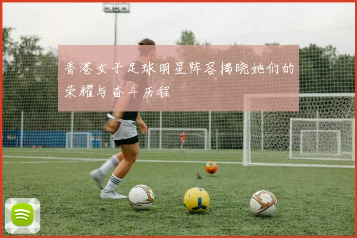 香港女子足球明星阵容揭晓她们的荣耀与奋斗历程