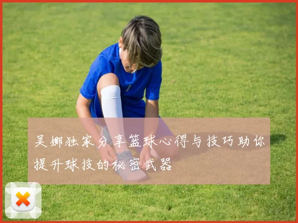 吴娜独家分享篮球心得与技巧助你提升球技的秘密武器