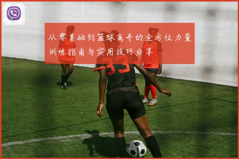 从零基础到篮球高手的全方位力量训练指南与实用技巧分享