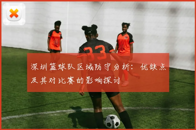 深圳篮球队区域防守分析：优缺点及其对比赛的影响探讨