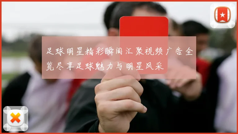 足球明星精彩瞬间汇聚视频广告全览尽享足球魅力与明星风采