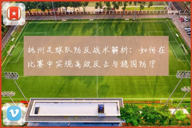 杭州足球队防反战术解析：如何在比赛中实现高效反击与稳固防守