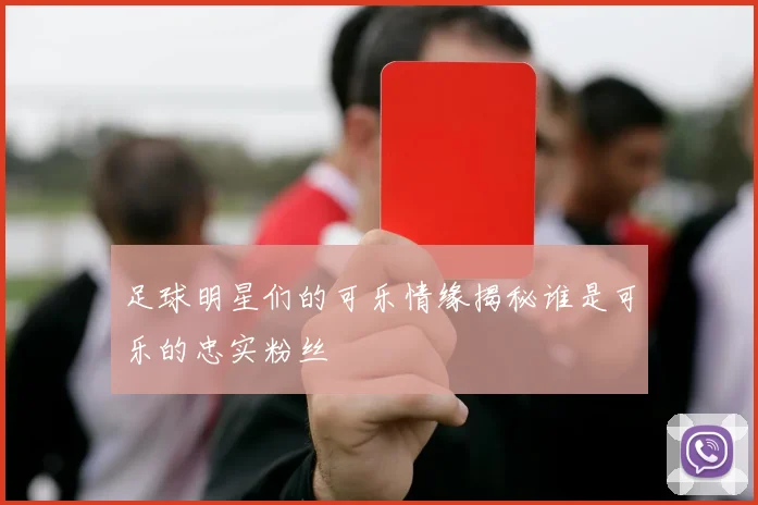 足球明星们的可乐情缘揭秘谁是可乐的忠实粉丝