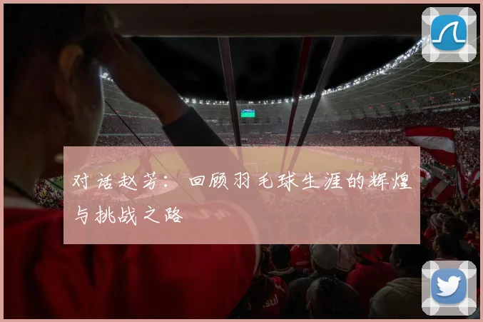 对话赵芳：回顾羽毛球生涯的辉煌与挑战之路