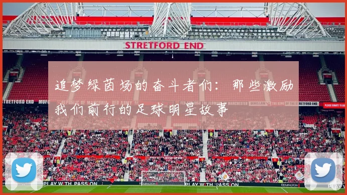追梦绿茵场的奋斗者们：那些激励我们前行的足球明星故事