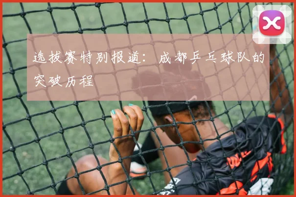 选拔赛特别报道：成都乒乓球队的突破历程