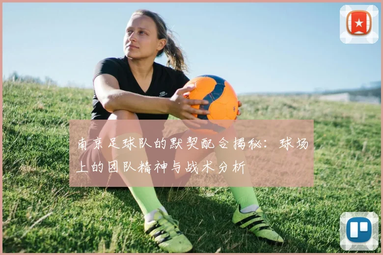 南京足球队的默契配合揭秘：球场上的团队精神与战术分析