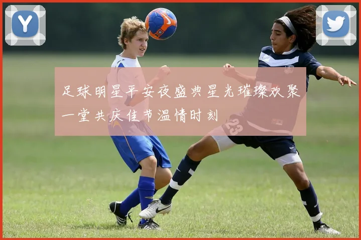 足球明星平安夜盛典星光璀璨欢聚一堂共庆佳节温情时刻