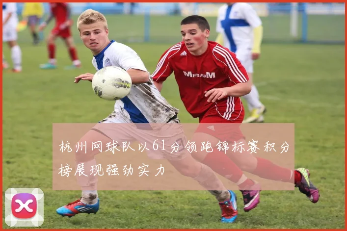 杭州网球队以61分领跑锦标赛积分榜展现强劲实力