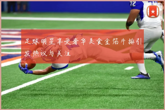 足球明星享受奢华美食金箔牛排引发热议与关注