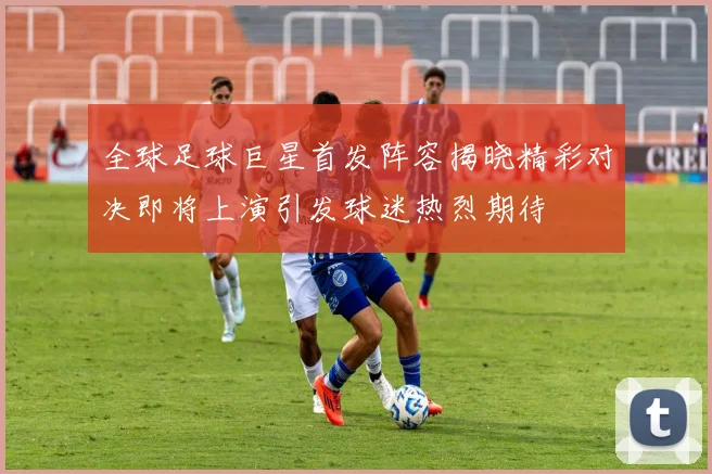 全球足球巨星首发阵容揭晓精彩对决即将上演引发球迷热烈期待