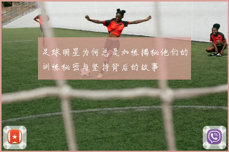 足球明星为何总是加练揭秘他们的训练秘密与坚持背后的故事