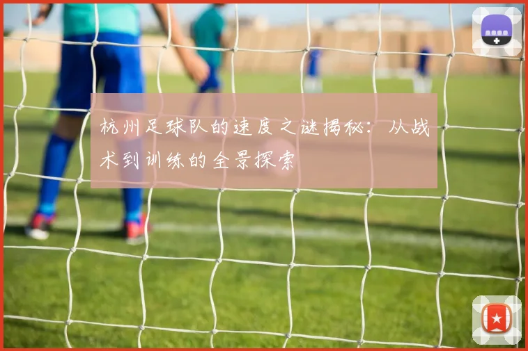 杭州足球队的速度之谜揭秘：从战术到训练的全景探索