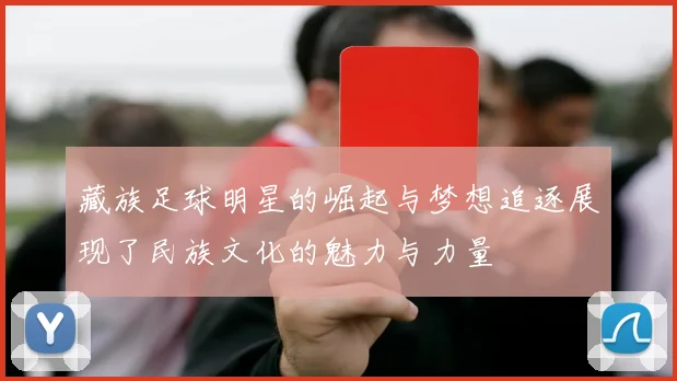 藏族足球明星的崛起与梦想追逐展现了民族文化的魅力与力量