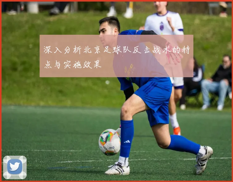 深入分析北京足球队反击战术的特点与实施效果