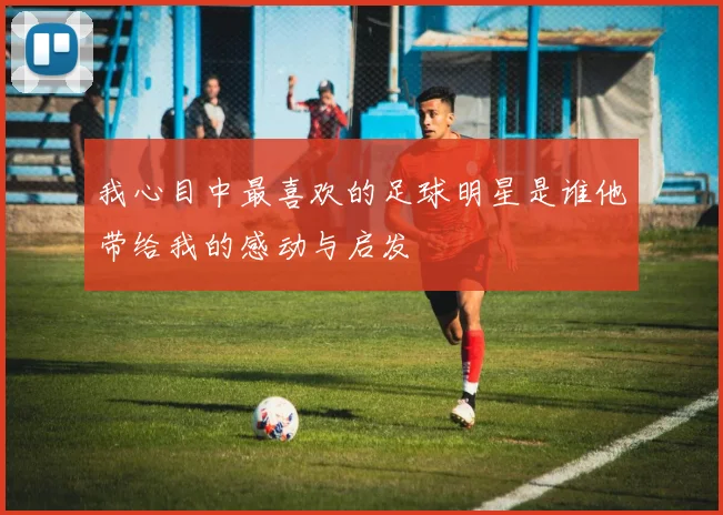 我心目中最喜欢的足球明星是谁他带给我的感动与启发