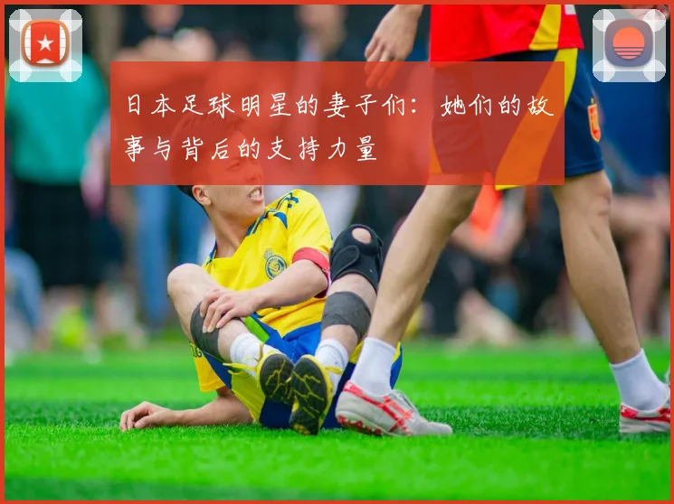日本足球明星的妻子们：她们的故事与背后的支持力量