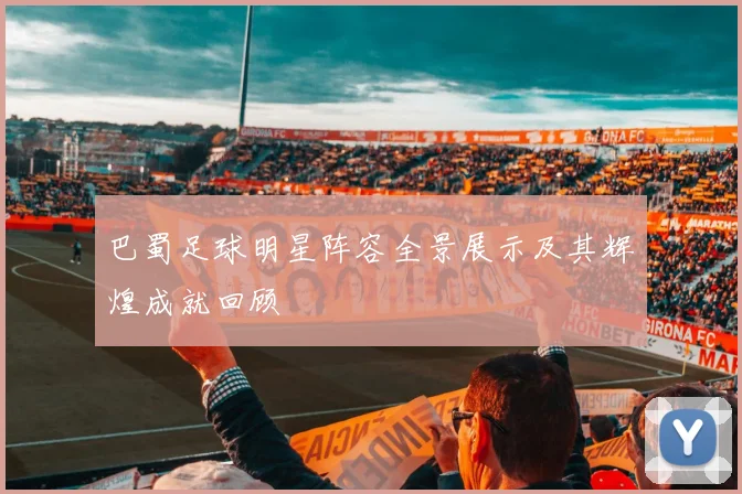 巴蜀足球明星阵容全景展示及其辉煌成就回顾