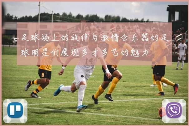 足球场上的旋律与激情会乐器的足球明星们展现多才多艺的魅力