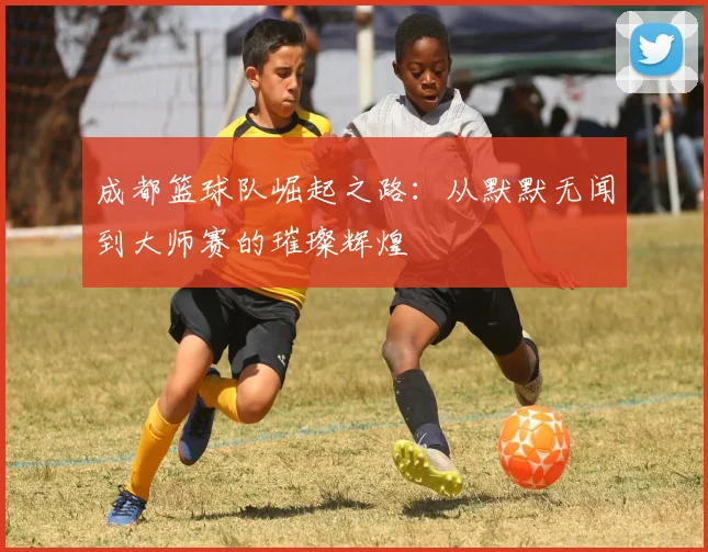 成都篮球队崛起之路：从默默无闻到大师赛的璀璨辉煌