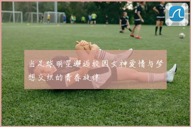 当足球明星邂逅校园女神爱情与梦想交织的青春旋律