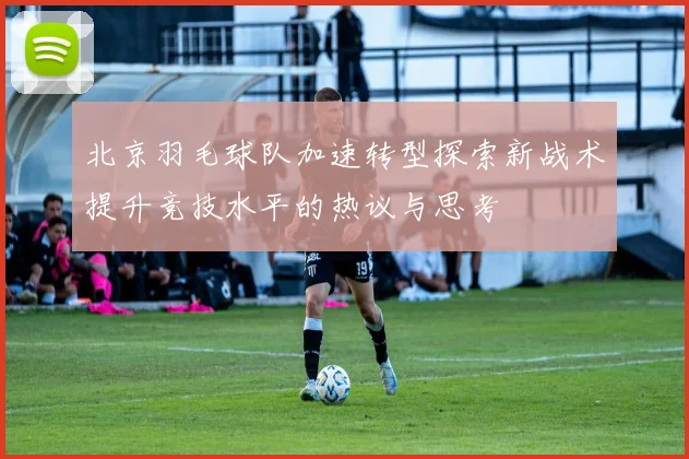 北京羽毛球队加速转型探索新战术提升竞技水平的热议与思考