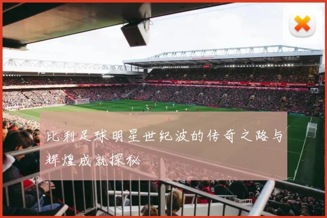 比利足球明星世纪波的传奇之路与辉煌成就探秘