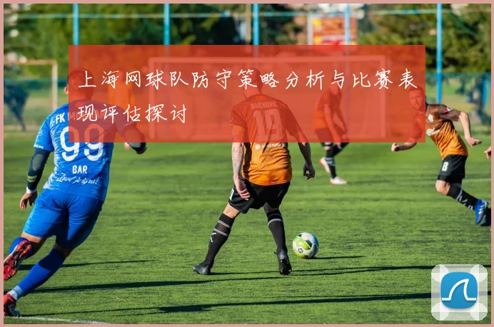 上海网球队防守策略分析与比赛表现评估探讨