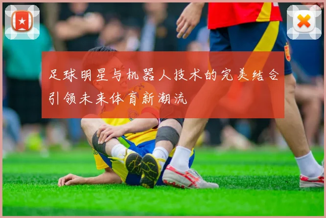足球明星与机器人技术的完美结合引领未来体育新潮流
