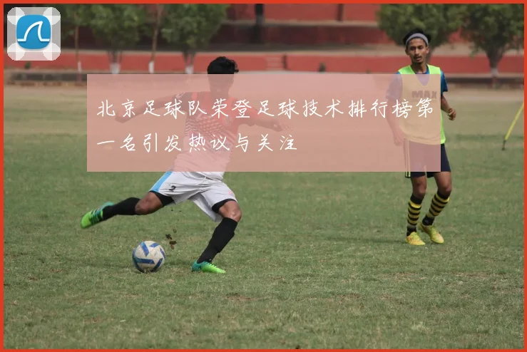 北京足球队荣登足球技术排行榜第一名引发热议与关注