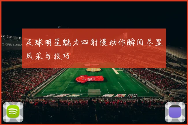 足球明星魅力四射慢动作瞬间尽显风采与技巧