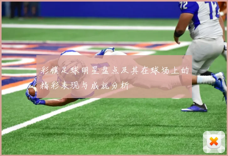 彩旗足球明星盘点及其在球场上的精彩表现与成就分析